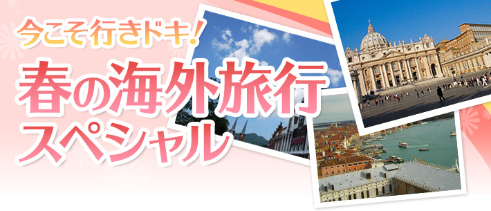 今こそ行きドキ！　春の海外旅行スペシャル